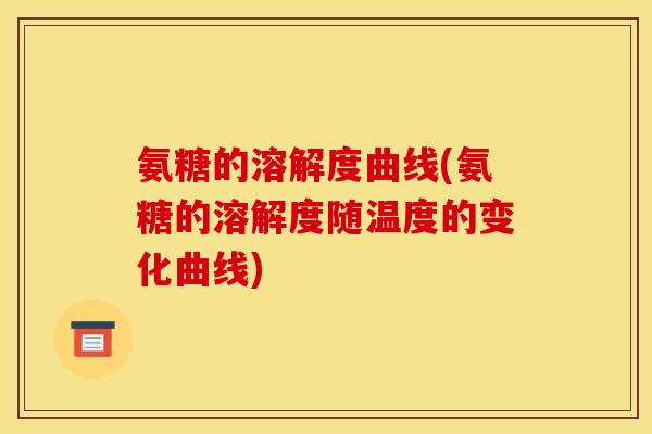 氨糖的溶解度曲线(氨糖的溶解度随温度的变化曲线)