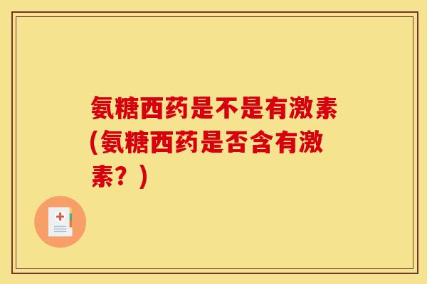 氨糖西药是不是有激素(氨糖西药是否含有激素？)