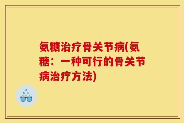 氨糖治疗骨关节病(氨糖：一种可行的骨关节病治疗方法)