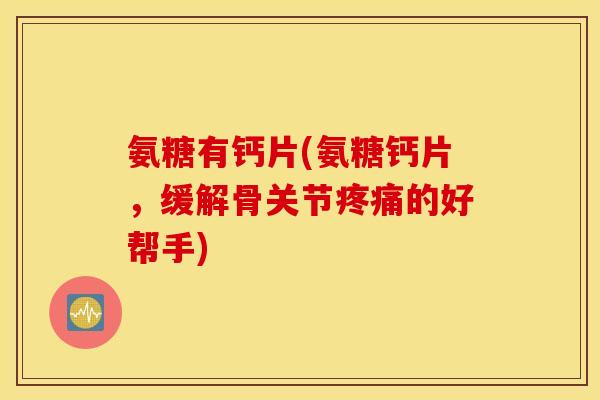 氨糖有钙片(氨糖钙片，缓解骨关节疼痛的好帮手)