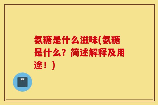 氨糖是什么滋味(氨糖是什么？简述解释及用途！)