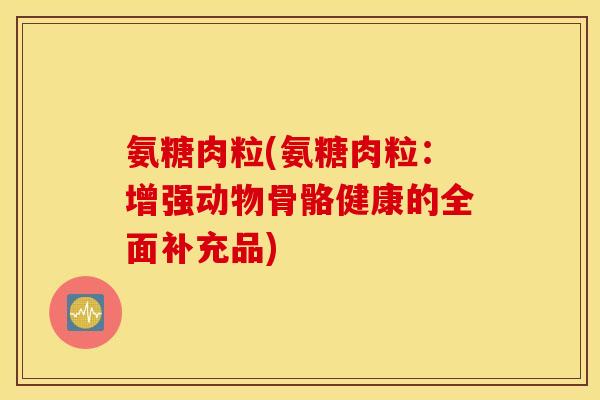 氨糖肉粒(氨糖肉粒：增强动物骨骼健康的全面补充品)