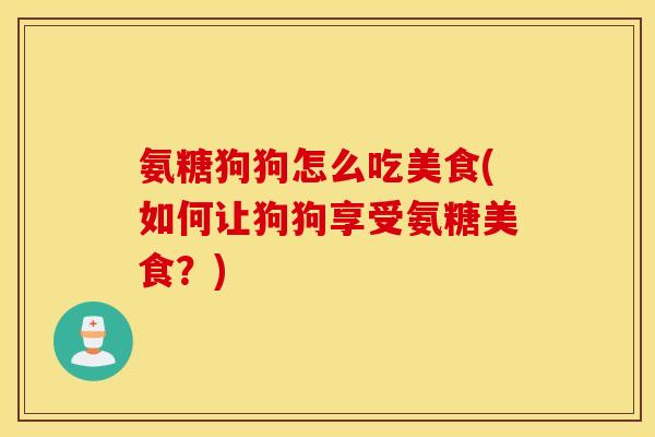 氨糖狗狗怎么吃美食(如何让狗狗享受氨糖美食？)