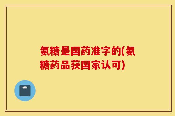 氨糖是国药准字的(氨糖药品获国家认可)