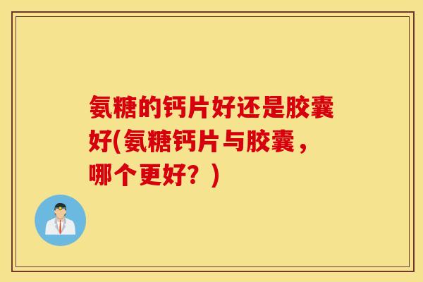 氨糖的钙片好还是胶囊好(氨糖钙片与胶囊，哪个更好？)