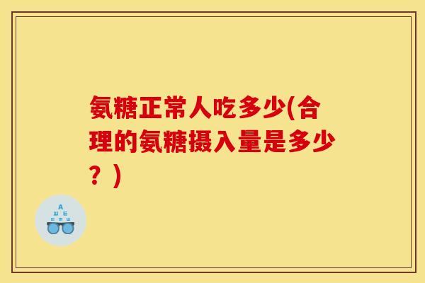 氨糖正常人吃多少(合理的氨糖摄入量是多少？)