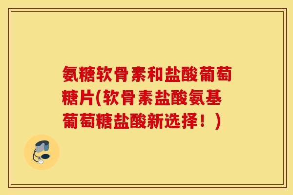 氨糖软骨素和盐酸葡萄糖片(软骨素盐酸氨基葡萄糖盐酸新选择!) 氨糖软骨素和盐酸葡萄糖片(软骨素盐酸氨基葡萄糖盐酸新选择!)