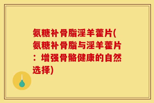 氨糖补骨脂淫羊藿片(氨糖补骨脂与淫羊藿片:增强骨骼健康的自然选择) 氨糖补骨脂淫羊藿片(氨糖补骨脂与淫羊藿片:增强骨骼健康的自然选择)