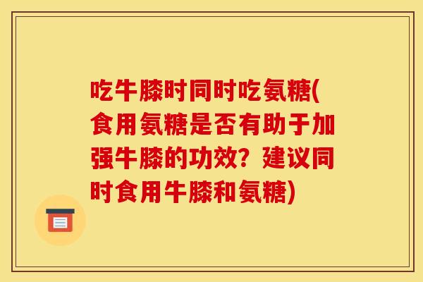 吃牛膝时同时吃氨糖(食用氨糖是否有助于加强牛膝的功效？建议同时食用牛膝和氨糖)