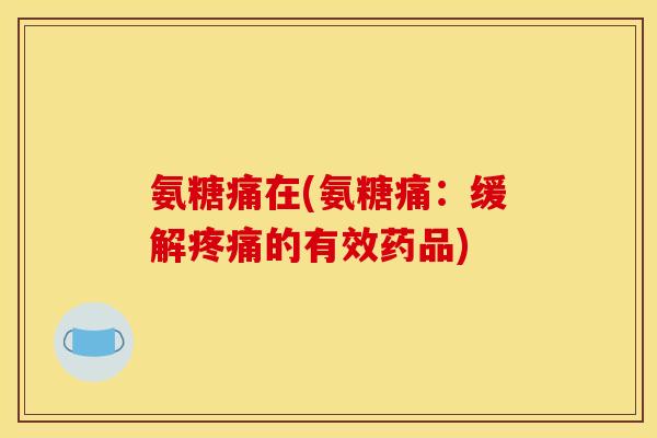氨糖痛在(氨糖痛：缓解疼痛的有效药品)
