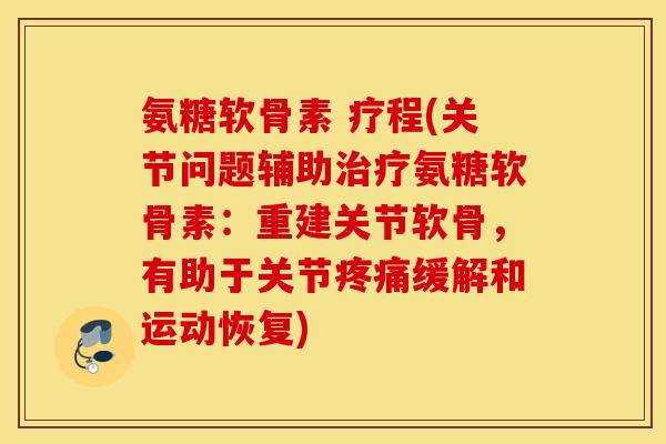 氨糖软骨素 疗程(关节问题辅助治疗氨糖软骨素：重建关节软骨，有助于关节疼痛缓解和运动恢复)