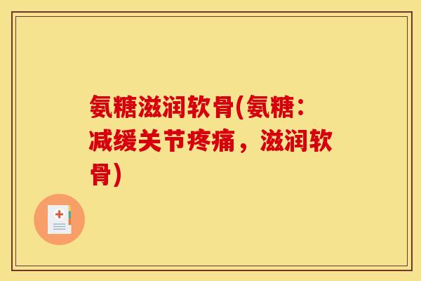 氨糖滋润软骨(氨糖：减缓关节疼痛，滋润软骨)