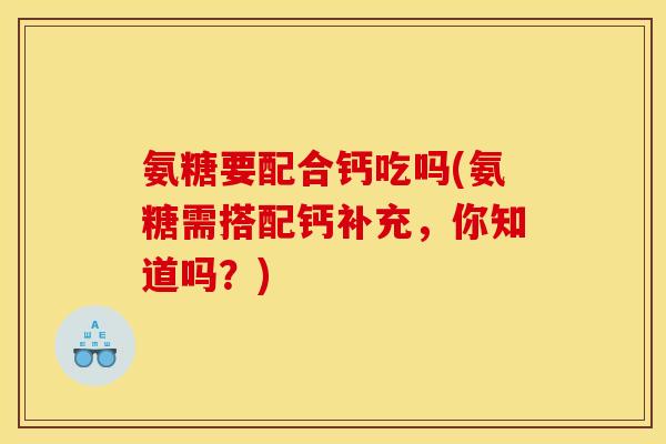 氨糖要配合钙吃吗(氨糖需搭配钙补充，你知道吗？)