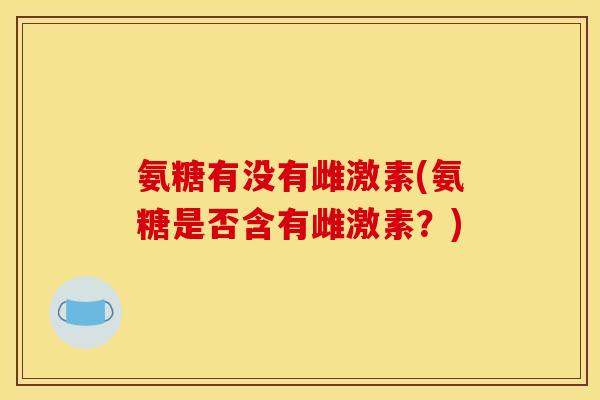 氨糖有没有雌激素(氨糖是否含有雌激素?) 氨糖有没有雌激素(氨糖是否含有雌激素?)