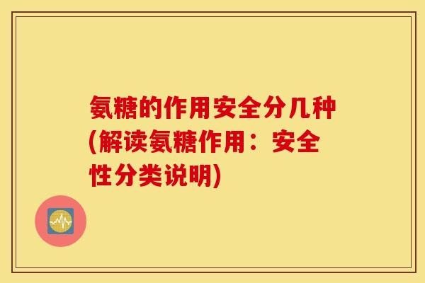 氨糖的作用安全分几种(解读氨糖作用：安全性分类说明)