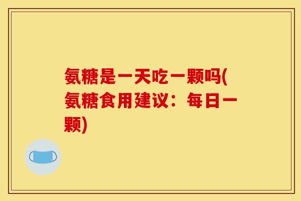 氨糖是一天吃一颗吗(氨糖食用建议：每日一颗)