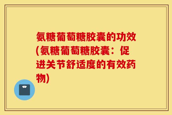 氨糖葡萄糖胶囊的功效(氨糖葡萄糖胶囊：促进关节舒适度的有效药物)