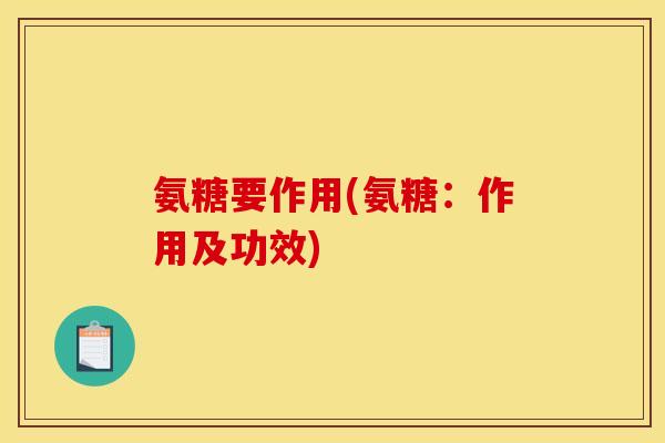 氨糖要作用(氨糖：作用及功效)