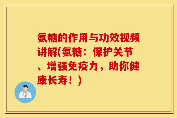 氨糖的作用与功效视频讲解(氨糖：保护关节、增强免疫力，助你健康长寿！)
