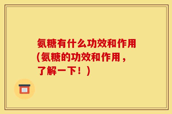 氨糖有什么功效和作用(氨糖的功效和作用,了解一下!) 氨糖有什么功效和作用(氨糖的功效和作用,了解一下!)