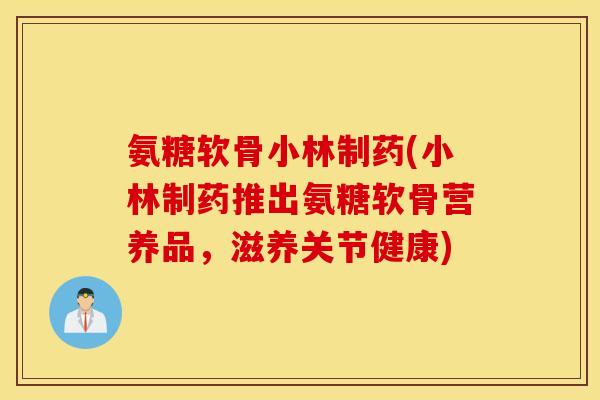 氨糖软骨小林制药(小林制药推出氨糖软骨营养品，滋养关节健康)