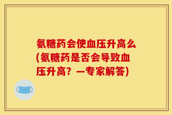 氨糖药会使血压升高么(氨糖药是否会导致血压升高？—专家解答)