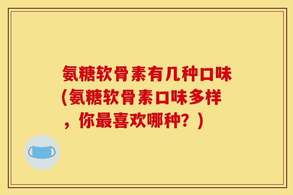 氨糖软骨素有几种口味(氨糖软骨素口味多样，你最喜欢哪种？)