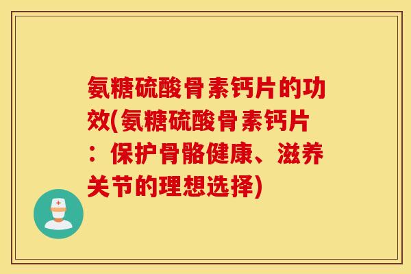 氨糖硫酸骨素钙片的功效(氨糖硫酸骨素钙片：保护骨骼健康、滋养关节的理想选择)