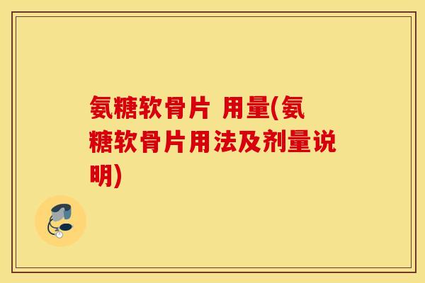氨糖软骨片 用量(氨糖软骨片用法及剂量说明)