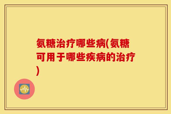 氨糖治疗哪些病(氨糖可用于哪些疾病的治疗)