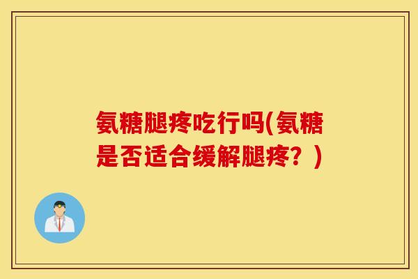 氨糖腿疼吃行吗(氨糖是否适合缓解腿疼？)