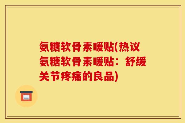 氨糖软骨素暖贴(热议氨糖软骨素暖贴:舒缓关节疼痛的良品) 氨糖软骨素暖贴(热议氨糖软骨素暖贴:舒缓关节疼痛的良品)