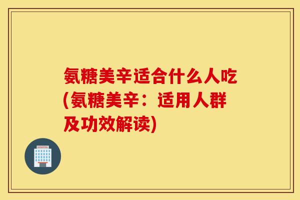 氨糖美辛适合什么人吃(氨糖美辛：适用人群及功效解读)