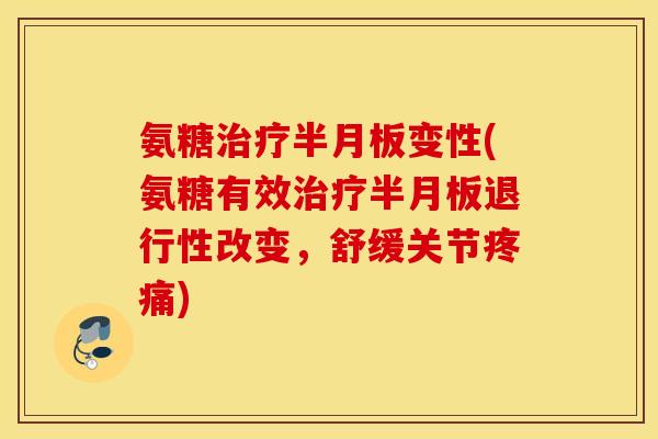 氨糖治疗半月板变性(氨糖有效治疗半月板退行性改变，舒缓关节疼痛)