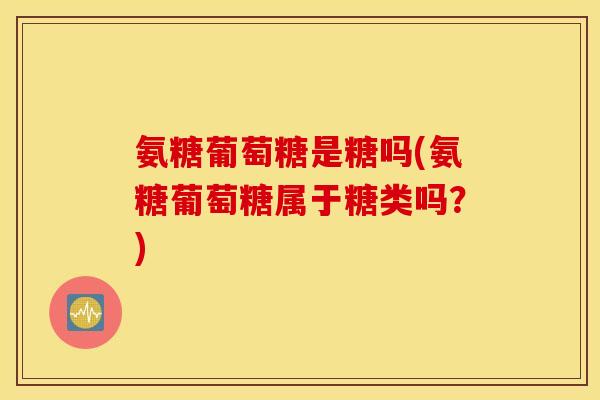 氨糖葡萄糖是糖吗(氨糖葡萄糖属于糖类吗？)