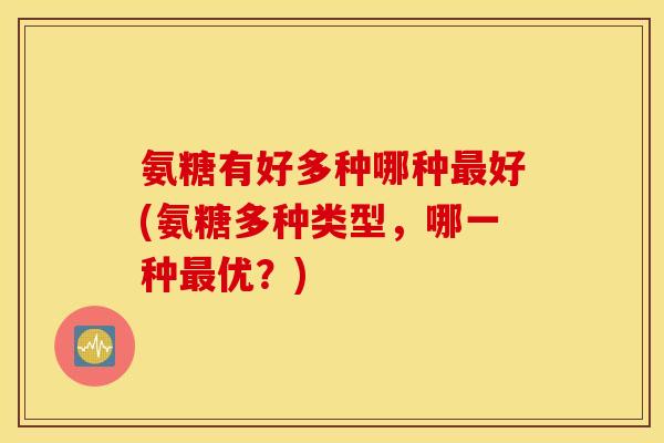 氨糖有好多种哪种最好(氨糖多种类型，哪一种最优？)