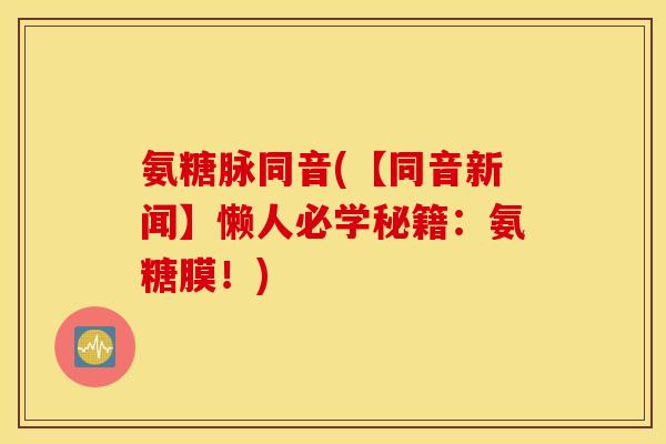 氨糖脉同音(【同音新闻】懒人必学秘籍:氨糖膜!) 氨糖脉同音(【同音新闻】懒人必学秘籍:氨糖膜!)