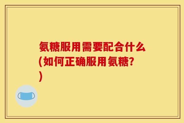 氨糖服用需要配合什么(如何正确服用氨糖？)