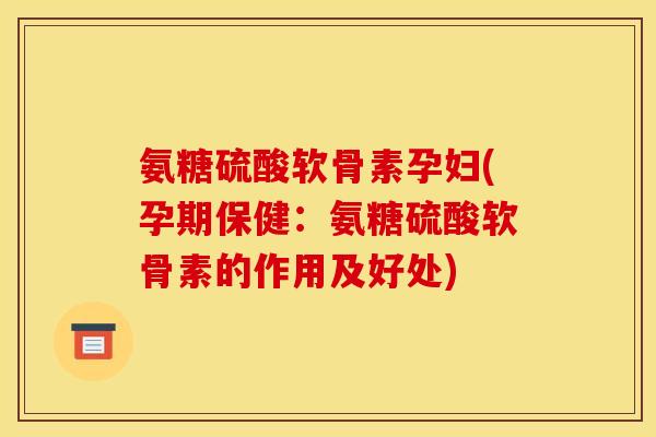 氨糖硫酸软骨素孕妇(孕期保健：氨糖硫酸软骨素的作用及好处)