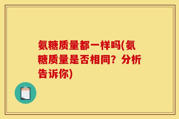 氨糖质量都一样吗(氨糖质量是否相同?分析告诉你) 氨糖质量都一样吗(氨糖质量是否相同?分析告诉你)