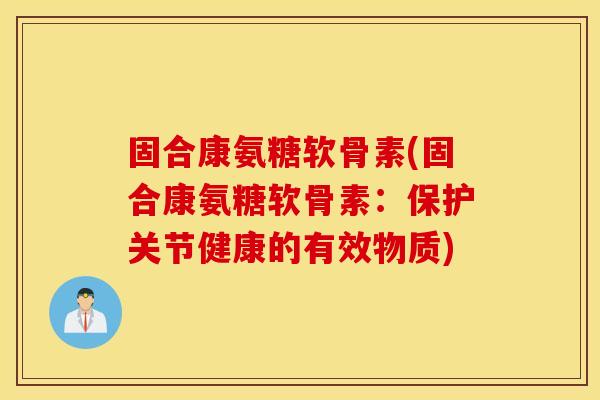 固合康氨糖软骨素(固合康氨糖软骨素：保护关节健康的有效物质)