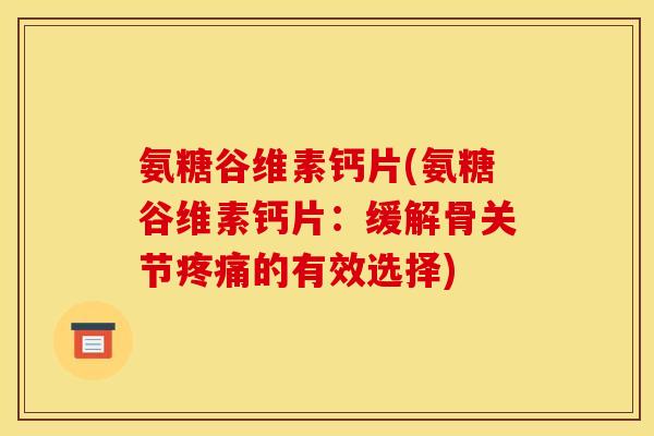 氨糖谷维素钙片(氨糖谷维素钙片：缓解骨关节疼痛的有效选择)