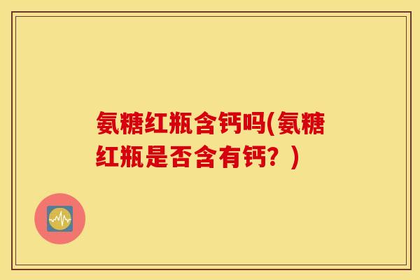 氨糖红瓶含钙吗(氨糖红瓶是否含有钙？)