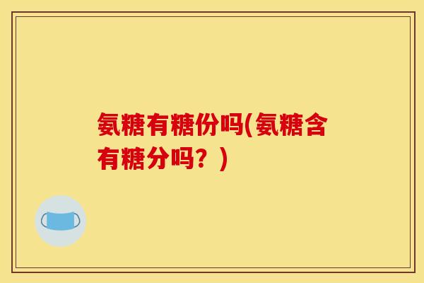 氨糖有糖份吗(氨糖含有糖分吗？)
