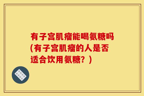 有子宫肌瘤能喝氨糖吗(有子宫肌瘤的人是否适合饮用氨糖？)