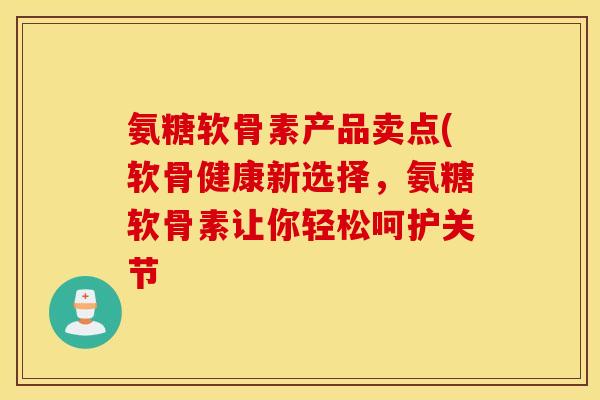氨糖软骨素产品卖点(软骨健康新选择，氨糖软骨素让你轻松呵护关节
