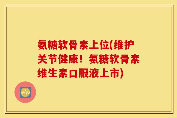 氨糖软骨素上位(维护关节健康！氨糖软骨素维生素口服液上市)