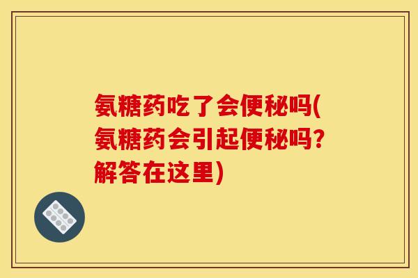 氨糖药吃了会便秘吗(氨糖药会引起便秘吗？解答在这里)
