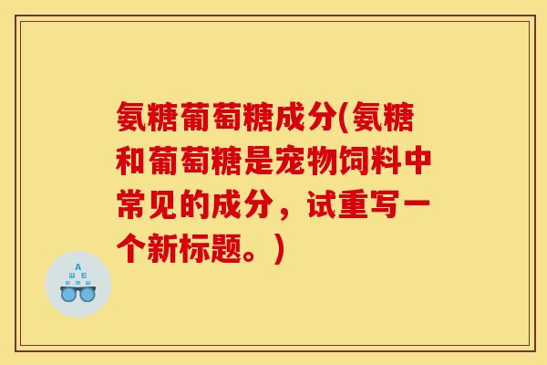 氨糖葡萄糖成分(氨糖和葡萄糖是宠物饲料中常见的成分，试重写一个新标题。)