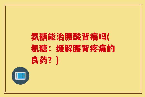 氨糖能治腰酸背痛吗(氨糖:缓解腰背疼痛的良药?) 氨糖能治腰酸背痛吗(氨糖:缓解腰背疼痛的良药?)